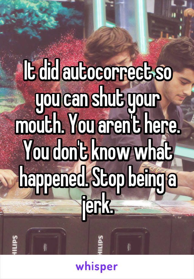 It did autocorrect so you can shut your mouth. You aren't here. You don't know what happened. Stop being a jerk.