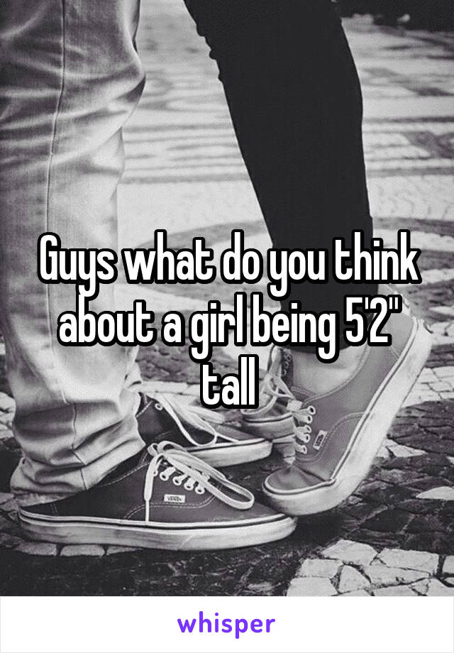 Guys what do you think about a girl being 5'2" tall