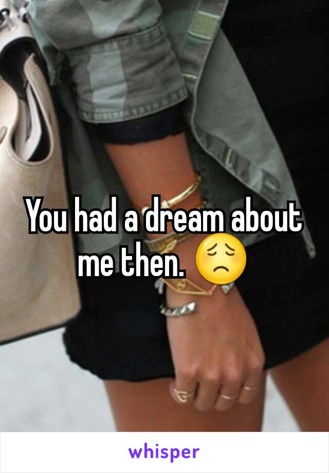 You had a dream about me then. 😟