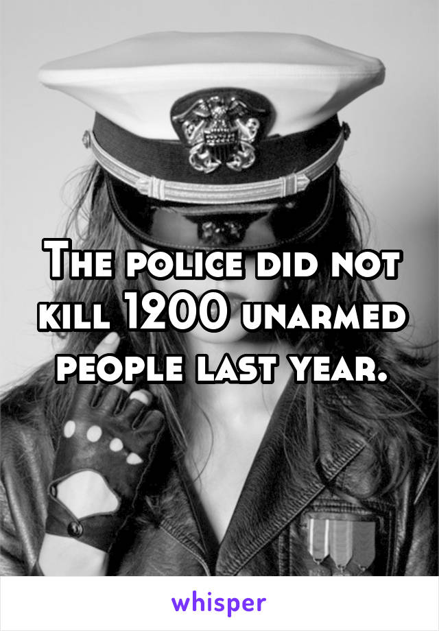 The police did not kill 1200 unarmed people last year.