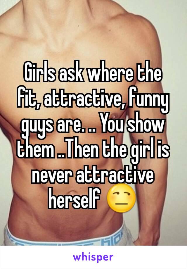 Girls ask where the fit, attractive, funny guys are. .. You show them ..Then the girl is never attractive herself 😒