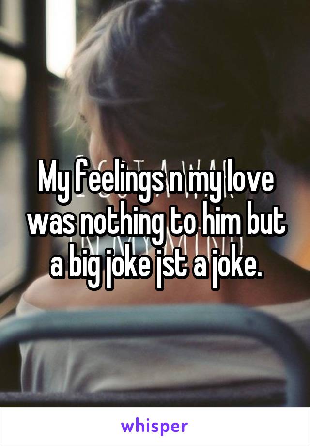 My feelings n my love was nothing to him but a big joke jst a joke.