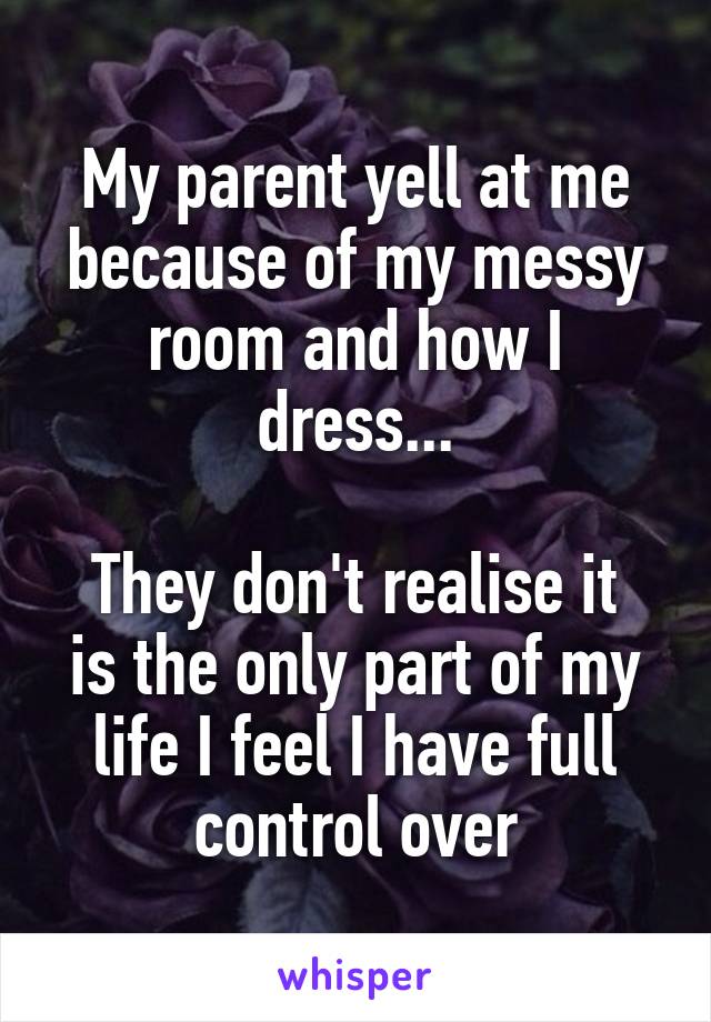 My parent yell at me because of my messy room and how I dress...

They don't realise it is the only part of my life I feel I have full control over