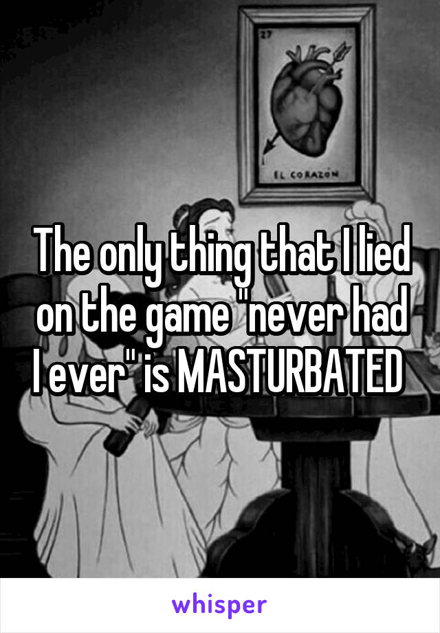 The only thing that I lied on the game "never had I ever" is MASTURBATED 