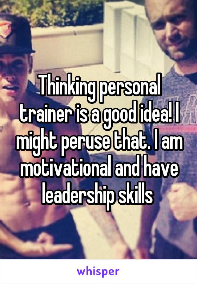 Thinking personal trainer is a good idea! I might peruse that. I am motivational and have leadership skills 