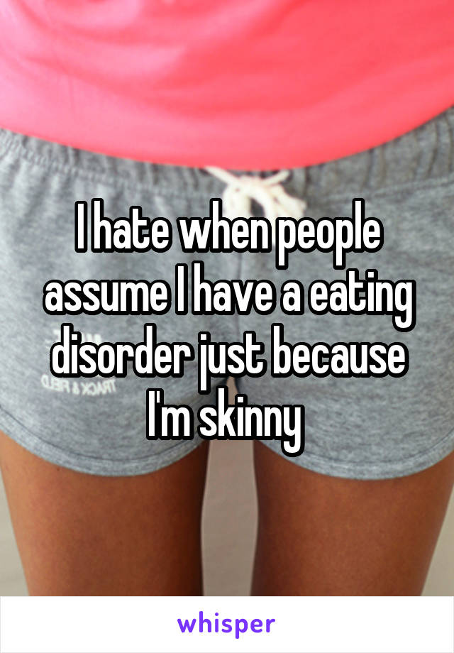 I hate when people assume I have a eating disorder just because I'm skinny 