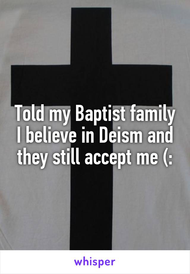 Told my Baptist family I believe in Deism and they still accept me (: