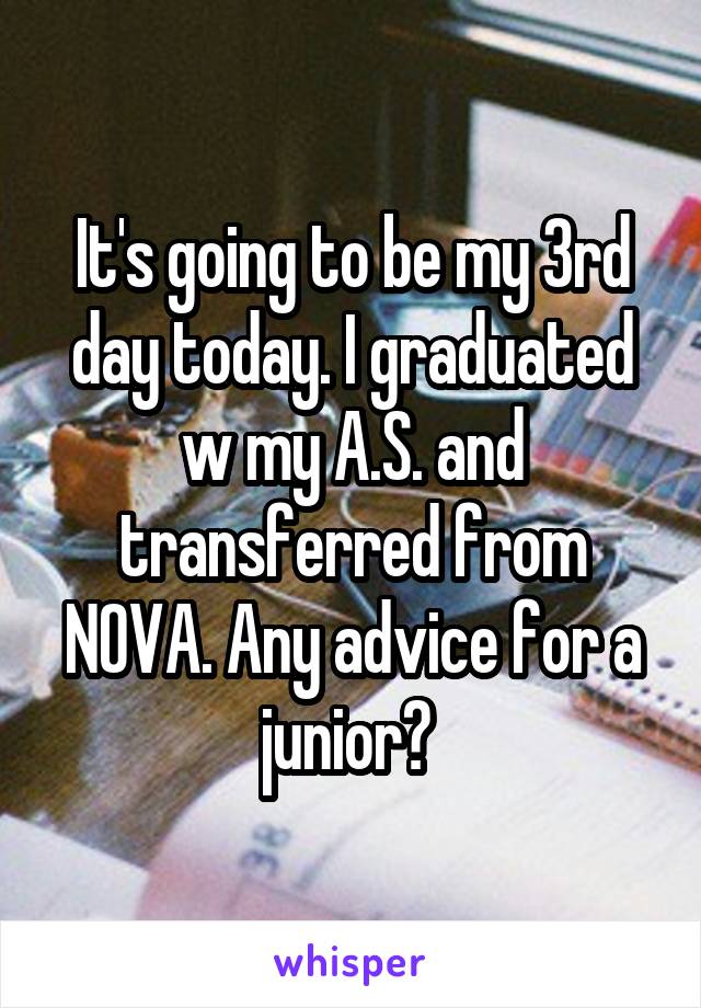 It's going to be my 3rd day today. I graduated w my A.S. and transferred from NOVA. Any advice for a junior? 