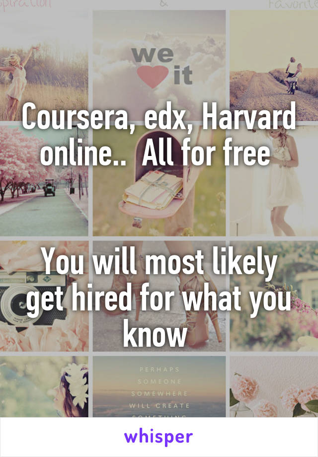 Coursera, edx, Harvard online..  All for free 


You will most likely get hired for what you know 