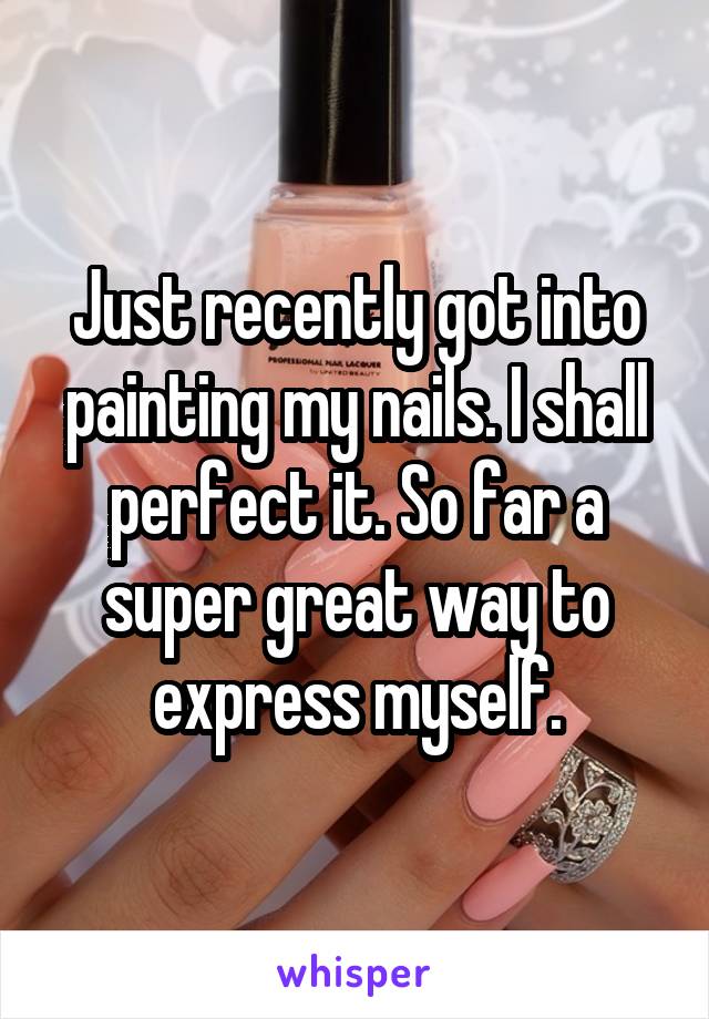 Just recently got into painting my nails. I shall perfect it. So far a super great way to express myself.