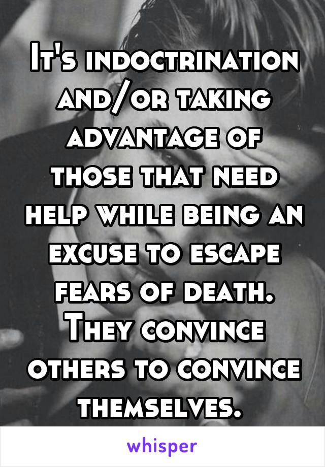 It's indoctrination and/or taking advantage of those that need help while being an excuse to escape fears of death. They convince others to convince themselves. 