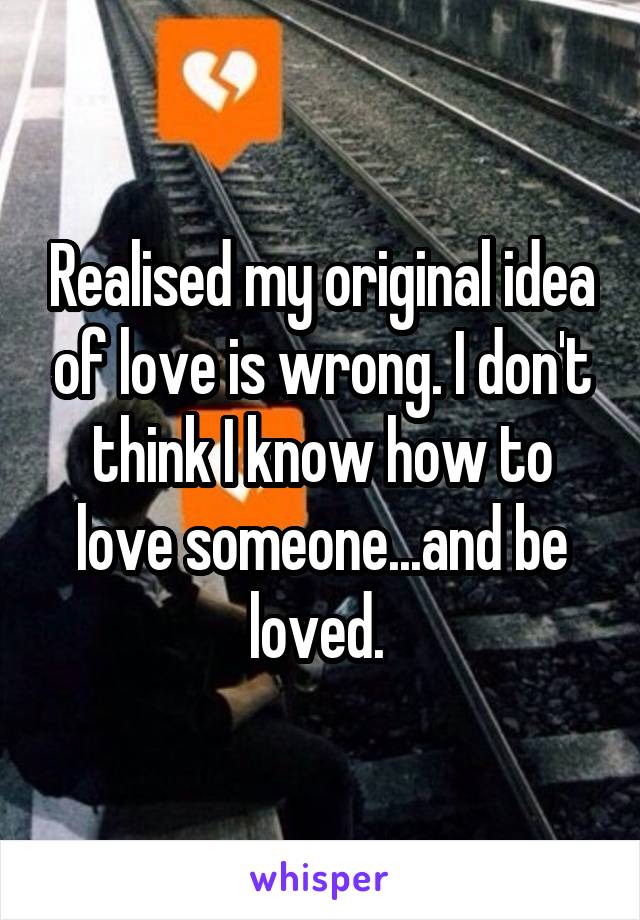 Realised my original idea of love is wrong. I don't think I know how to love someone...and be loved. 