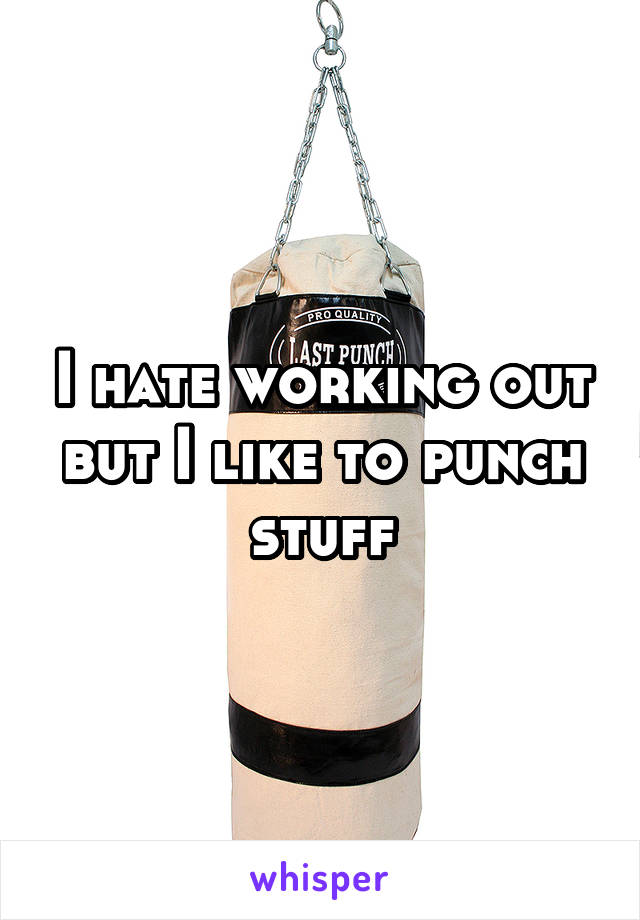 I hate working out but I like to punch stuff