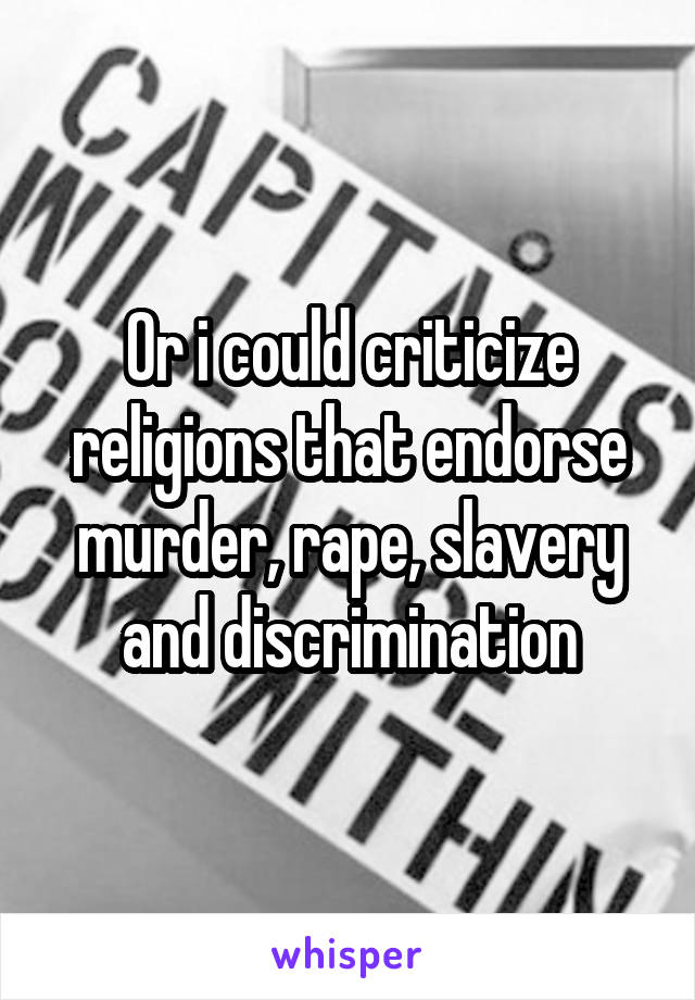 Or i could criticize religions that endorse murder, rape, slavery and discrimination