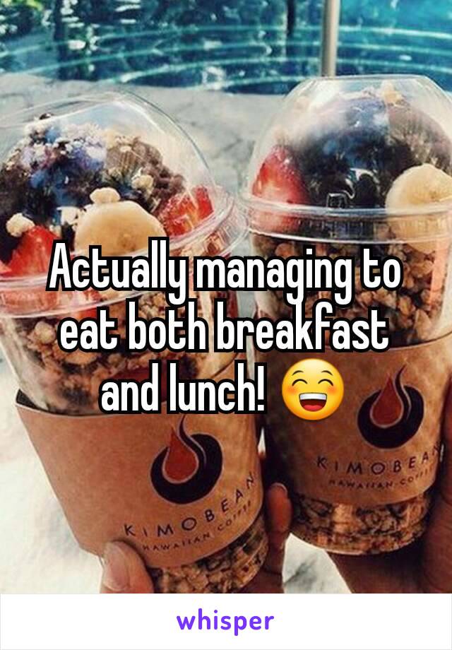 Actually managing to eat both breakfast and lunch! 😁