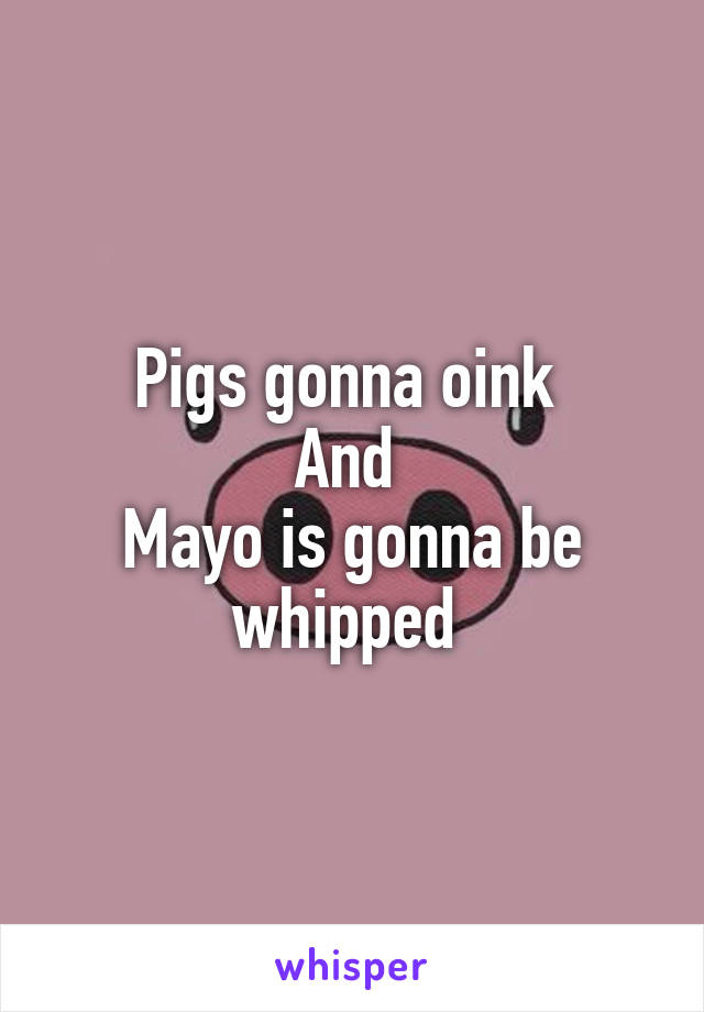 Pigs gonna oink 
And 
Mayo is gonna be whipped 