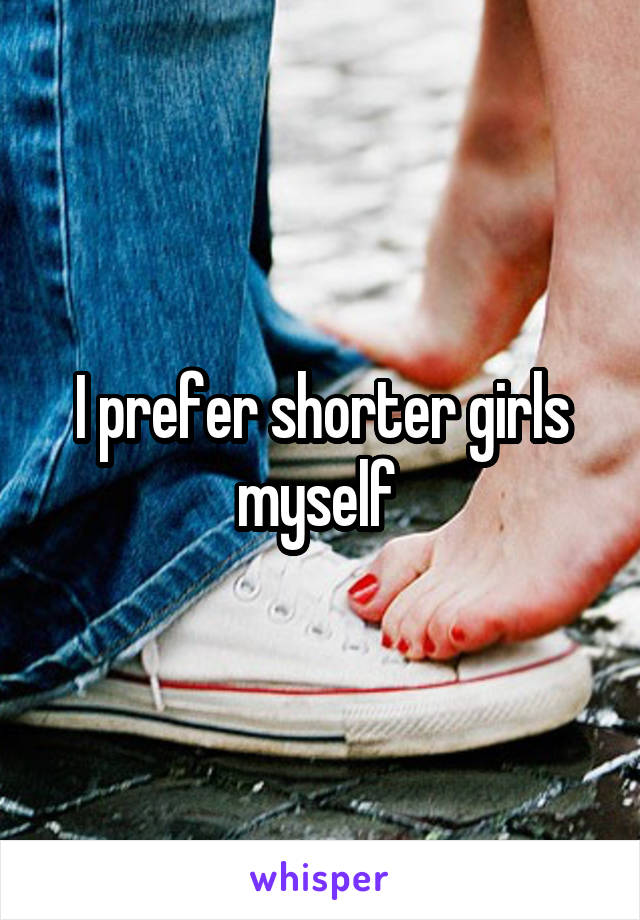 I prefer shorter girls myself 