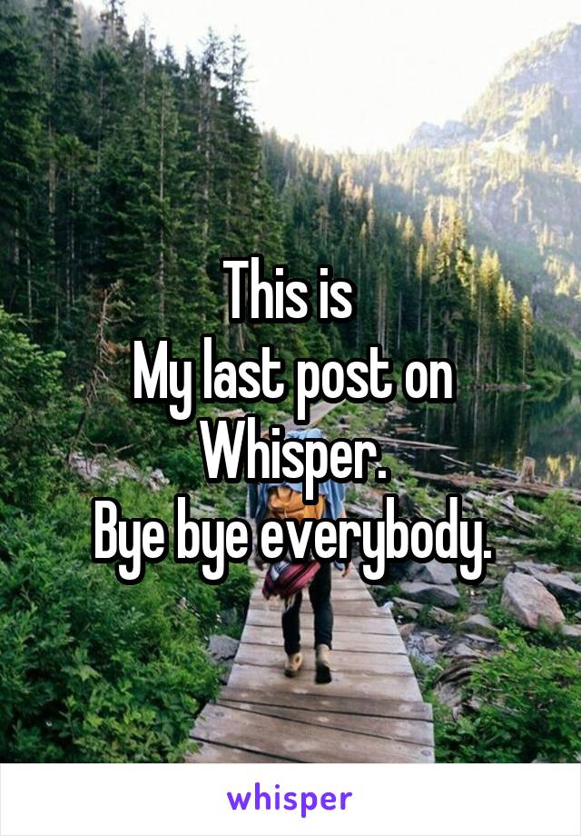 This is 
My last post on Whisper.
Bye bye everybody.