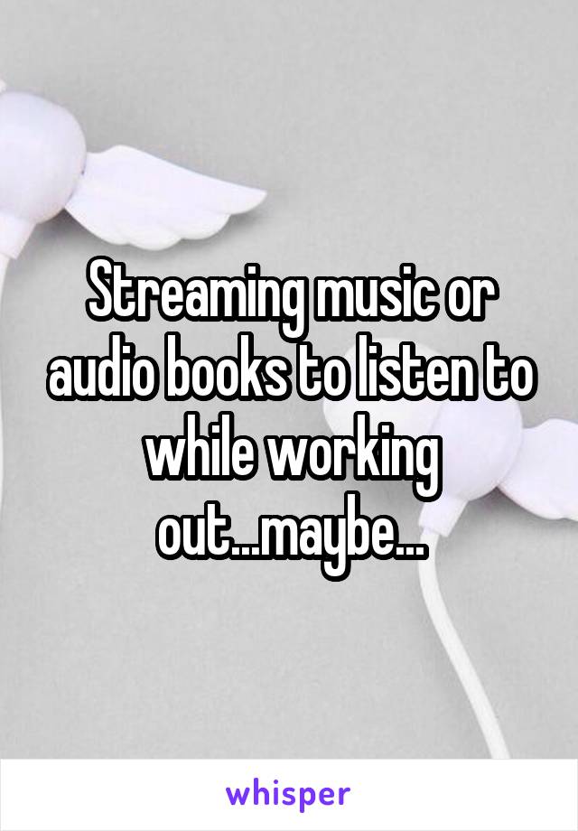 Streaming music or audio books to listen to while working out...maybe...