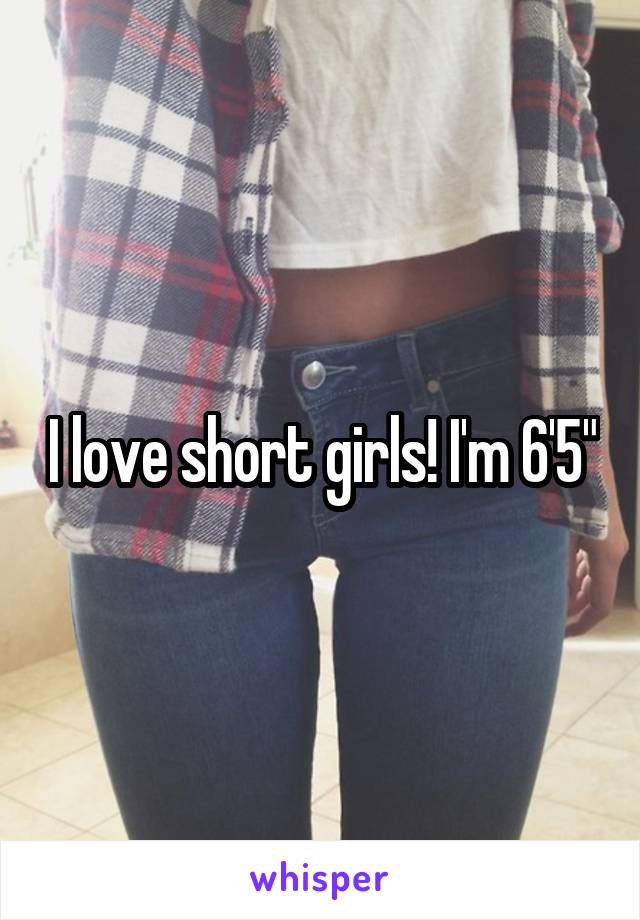 I love short girls! I'm 6'5"