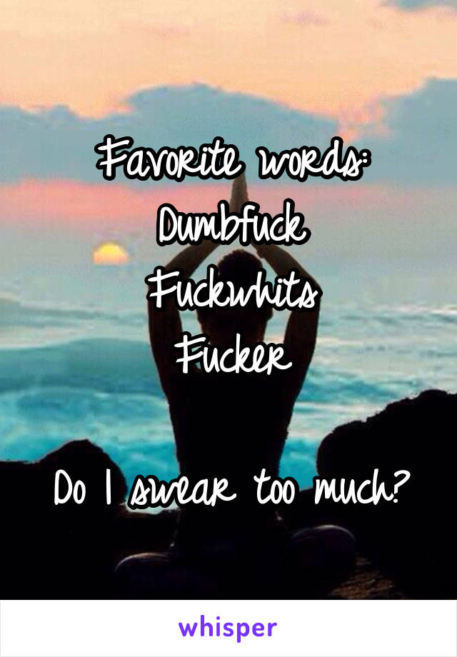 Favorite words:
Dumbfuck
Fuckwhits
Fucker

Do I swear too much?