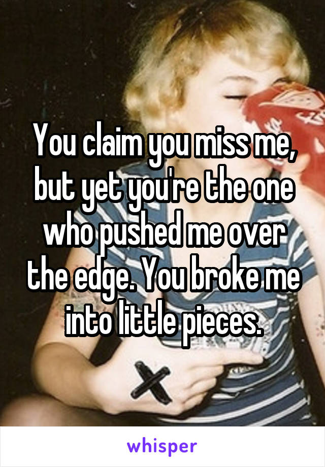 You claim you miss me, but yet you're the one who pushed me over the edge. You broke me into little pieces.