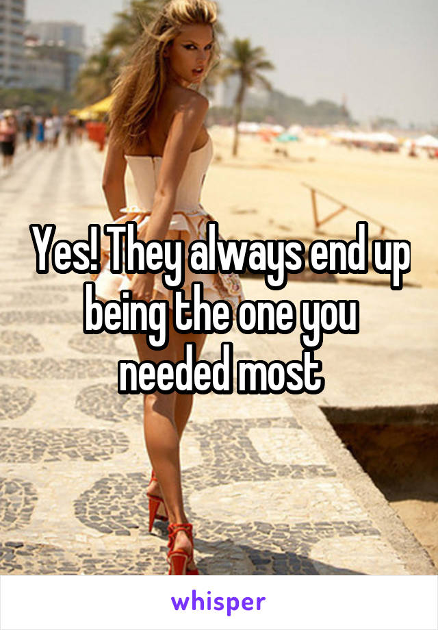 Yes! They always end up being the one you needed most