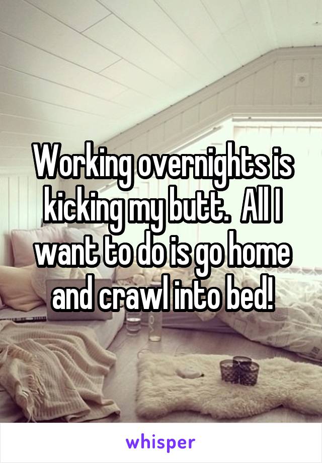 Working overnights is kicking my butt.  All I want to do is go home and crawl into bed!