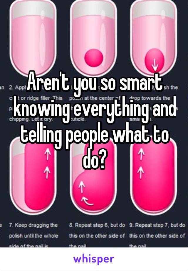 Aren't you so smart knowing everything and telling people what to do?
