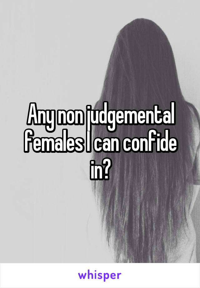 Any non judgemental females I can confide in?