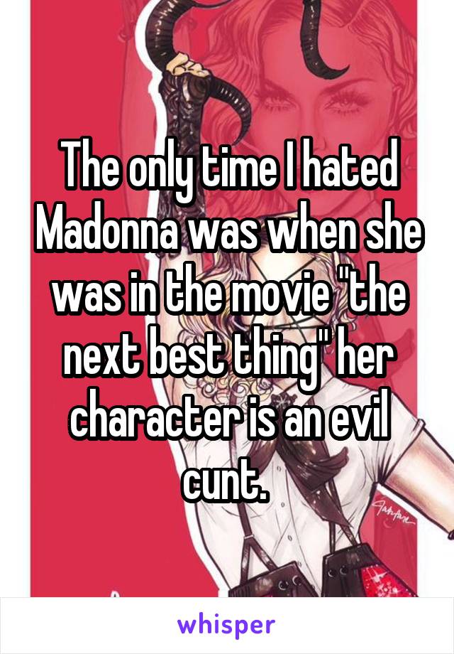 The only time I hated Madonna was when she was in the movie "the next best thing" her character is an evil cunt. 