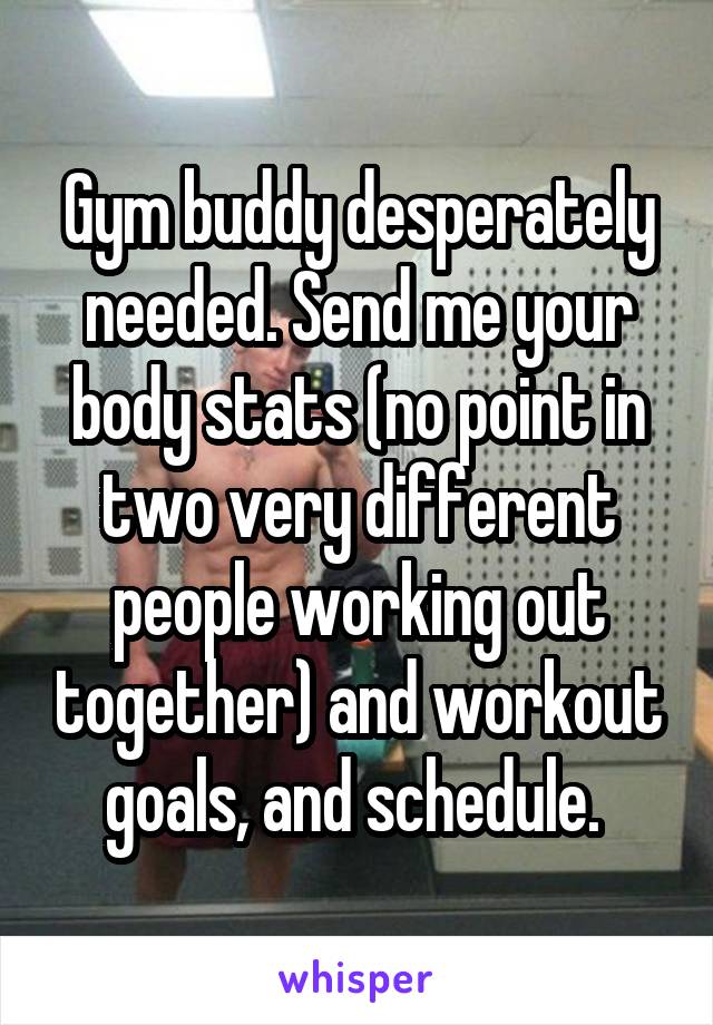 Gym buddy desperately needed. Send me your body stats (no point in two very different people working out together) and workout goals, and schedule. 