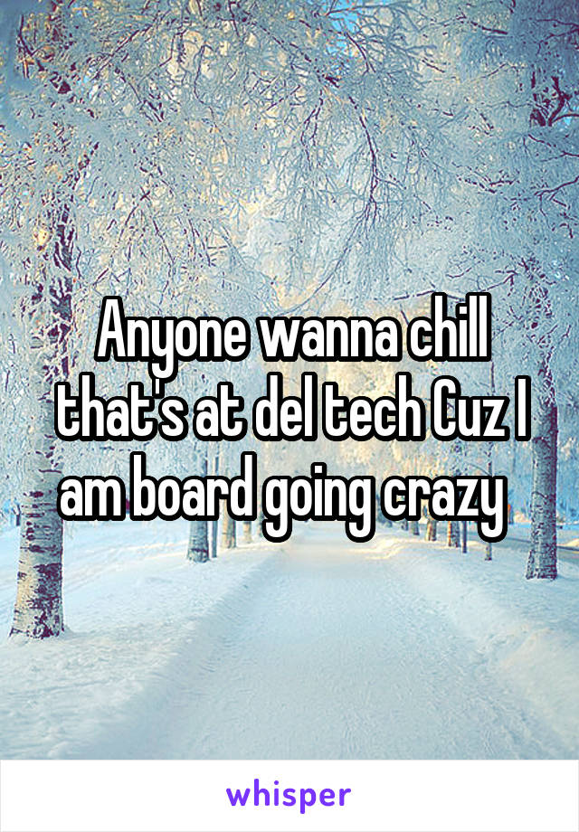 Anyone wanna chill that's at del tech Cuz I am board going crazy  