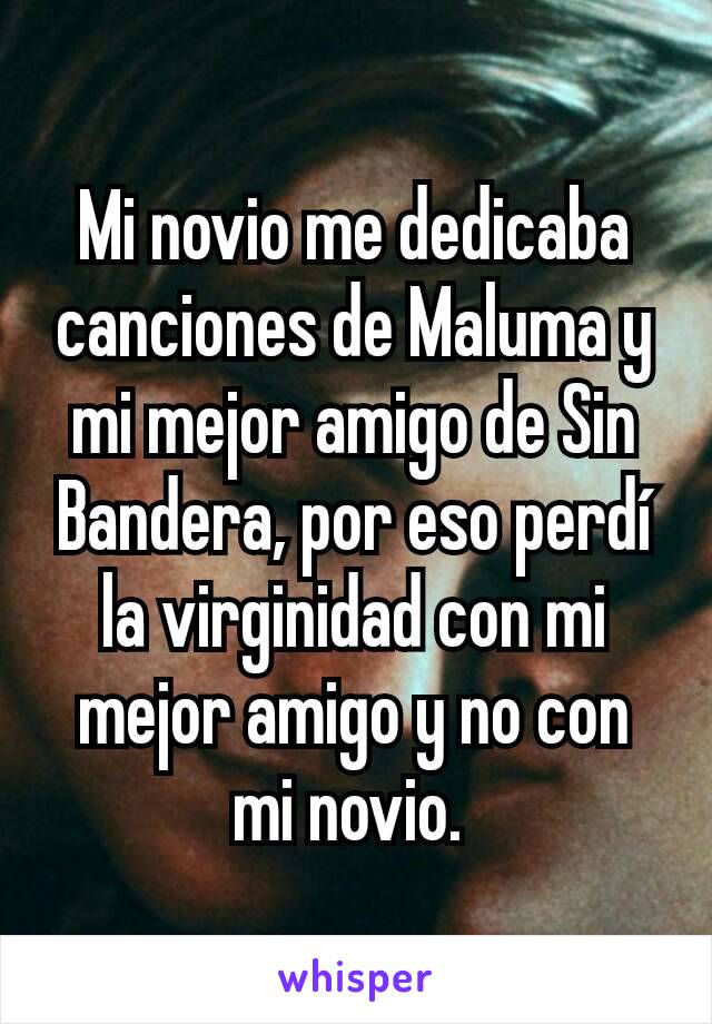 Mi novio me dedicaba canciones de Maluma y mi mejor amigo de Sin Bandera, por eso perdí la virginidad con mi mejor amigo y no con mi novio. 