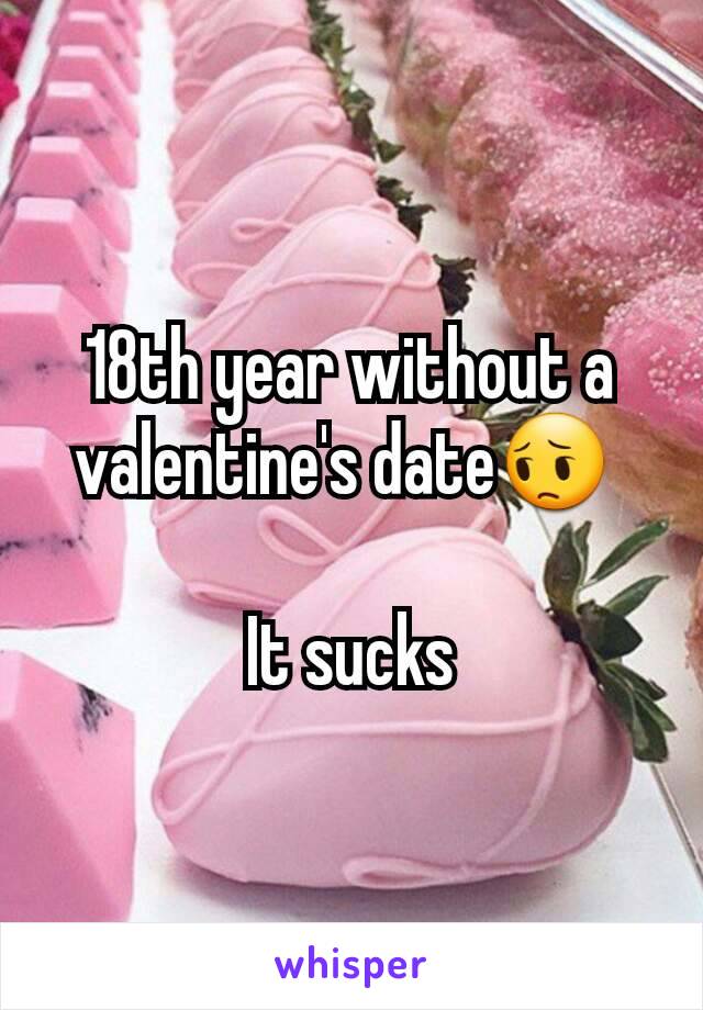 18th year without a valentine's date😔 

It sucks