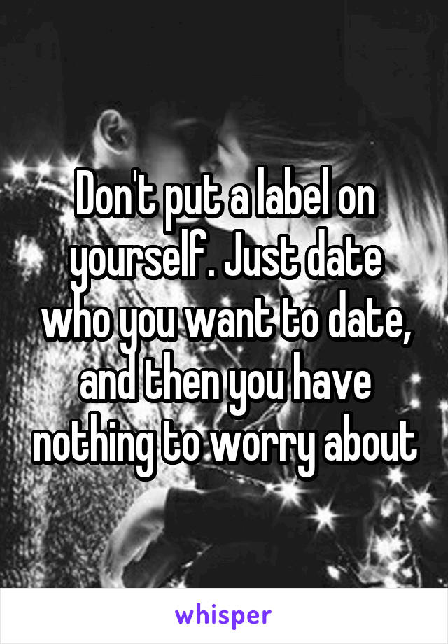 Don't put a label on yourself. Just date who you want to date, and then you have nothing to worry about