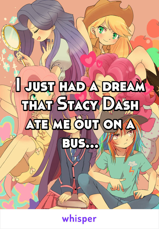 I just had a dream that Stacy Dash ate me out on a bus...