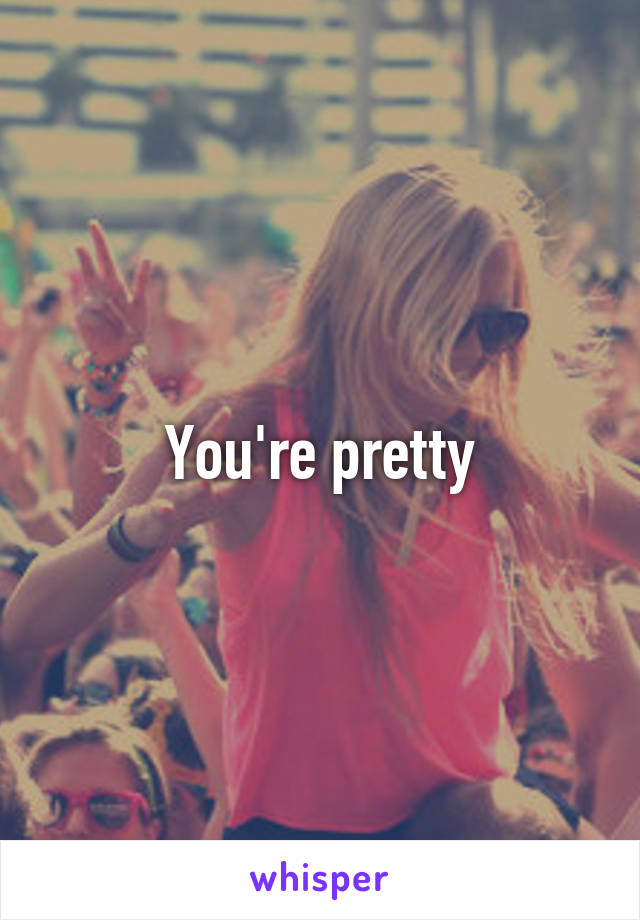 You're pretty