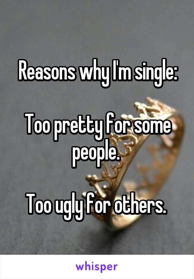 Reasons why I'm single:

Too pretty for some people. 

Too ugly for others. 