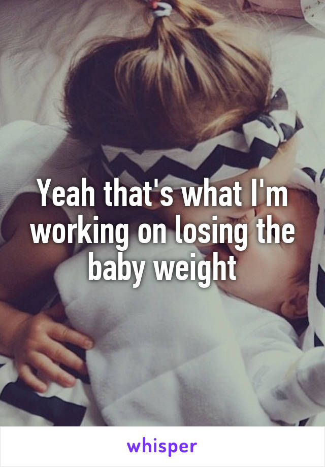 Yeah that's what I'm working on losing the baby weight