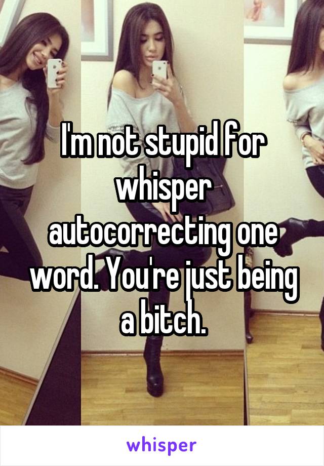 I'm not stupid for whisper autocorrecting one word. You're just being a bitch.