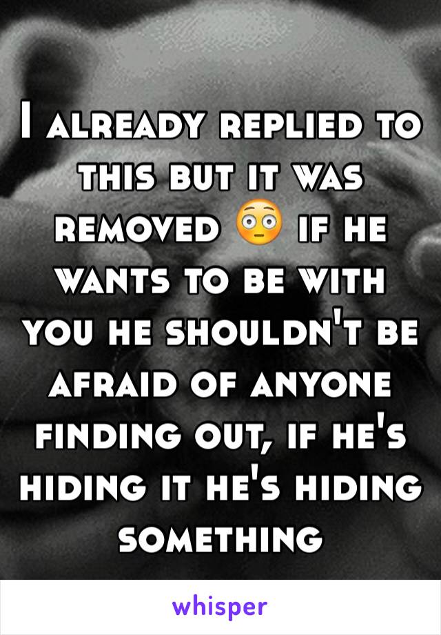 I already replied to this but it was removed 😳 if he wants to be with you he shouldn't be afraid of anyone finding out, if he's hiding it he's hiding something 