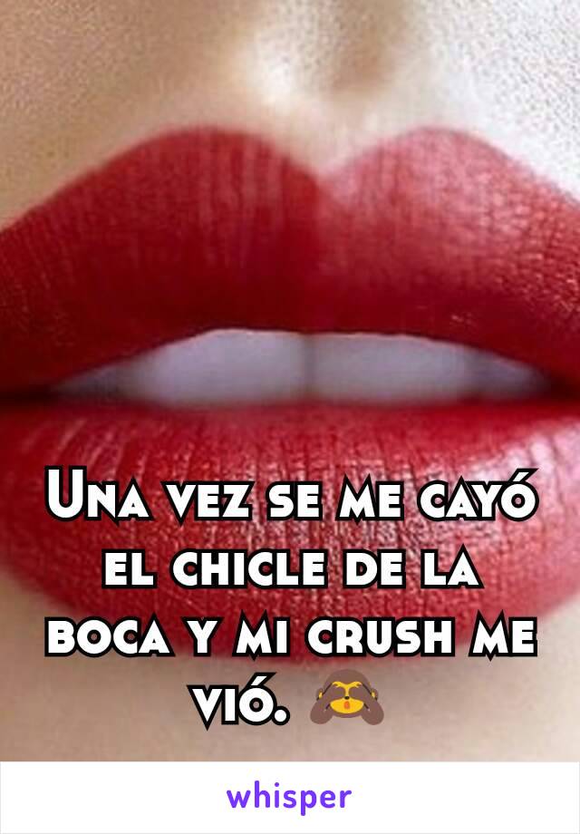 Una vez se me cayó el chicle de la boca y mi crush me vió. 🙈