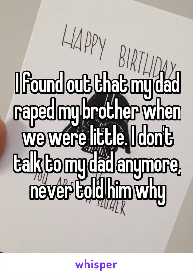 I found out that my dad raped my brother when we were little. I don't talk to my dad anymore, never told him why