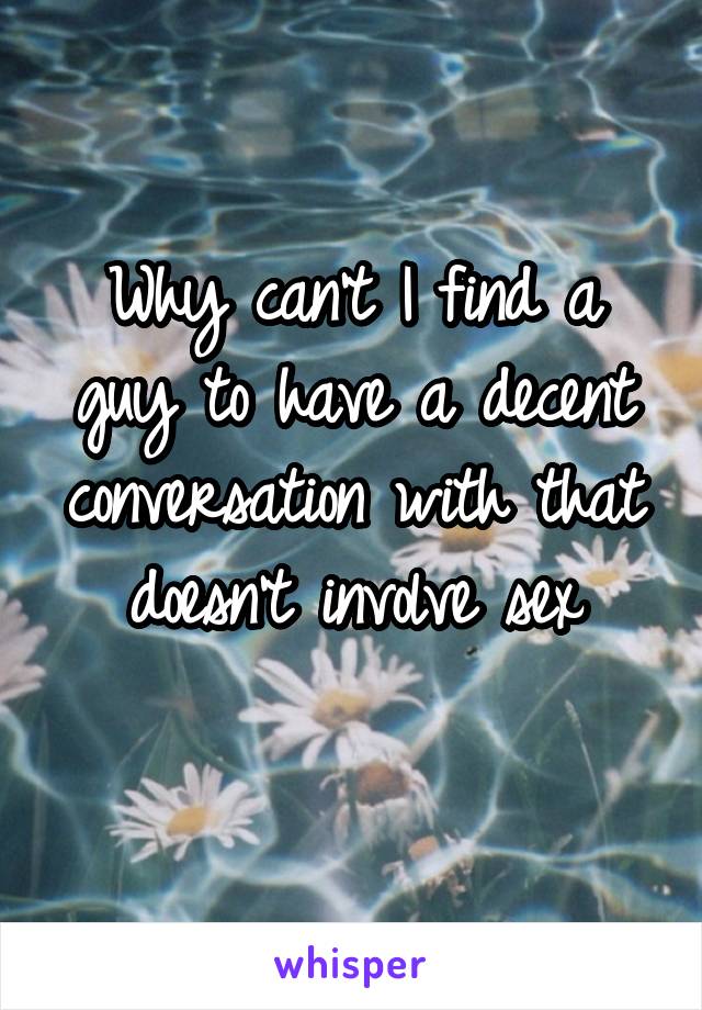 Why can't I find a guy to have a decent conversation with that doesn't involve sex
