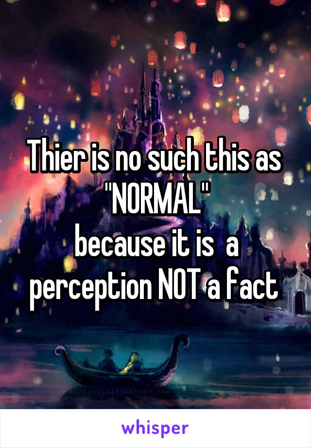 Thier is no such this as 
"NORMAL"
because it is  a perception NOT a fact 