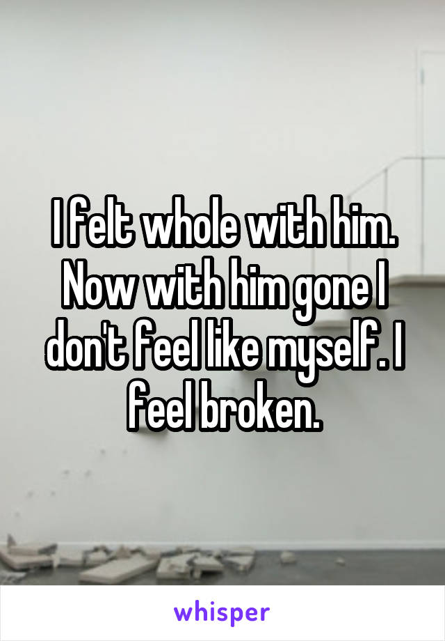 I felt whole with him. Now with him gone I don't feel like myself. I feel broken.