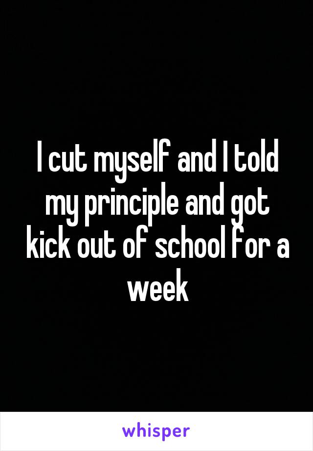 I cut myself and I told my principle and got kick out of school for a week