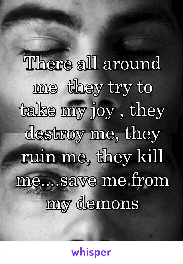 There all around me  they try to take my joy , they destroy me, they ruin me, they kill me....save me from my demons