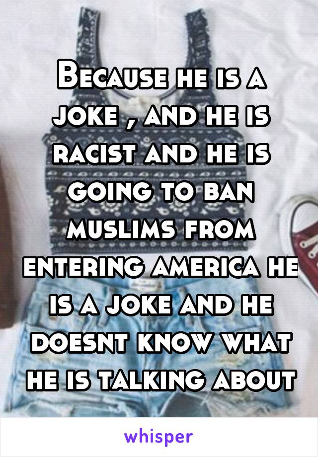 Because he is a joke , and he is racist and he is going to ban muslims from entering america he is a joke and he doesnt know what he is talking about